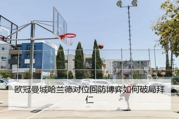 欧冠曼城哈兰德对位回防博弈如何破局拜仁
